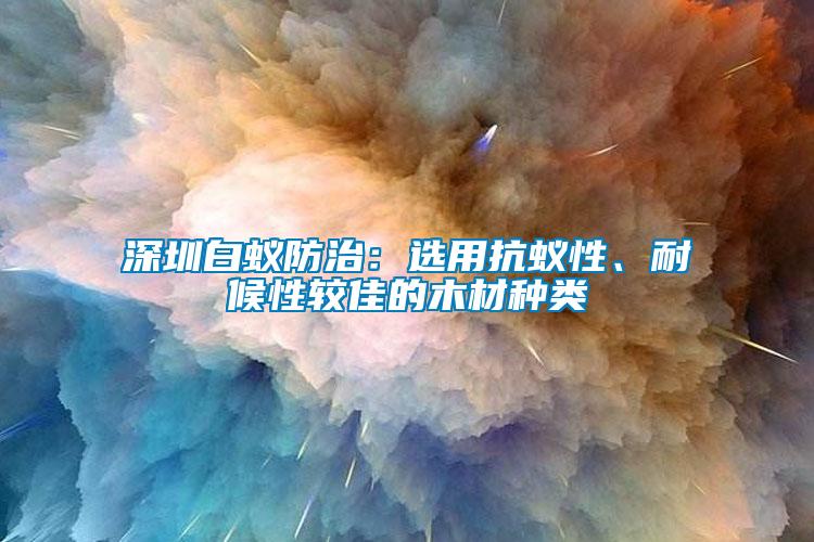 深圳白蟻防治：選用抗蟻性、耐候性較佳的木材種類