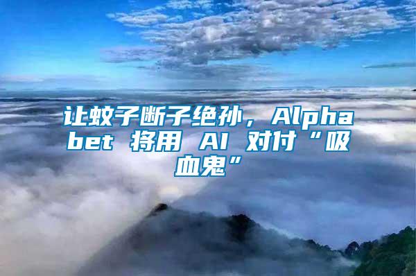 讓蚊子斷子絕孫，Alphabet 將用 AI 對付“吸血鬼”