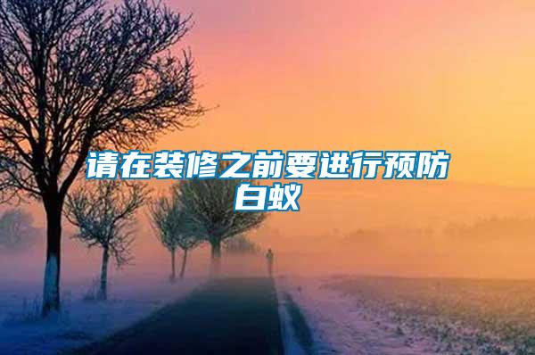 請(qǐng)?jiān)谘b修之前要進(jìn)行預(yù)防白蟻