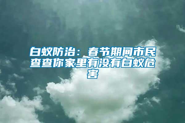 白蟻防治：春節(jié)期間市民查查你家里有沒(méi)有白蟻危害