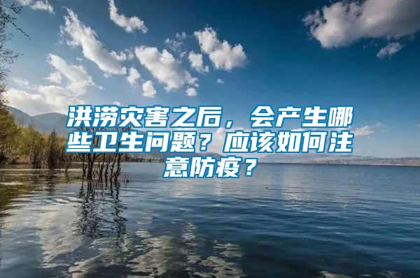 洪澇災(zāi)害之后，會(huì)產(chǎn)生哪些衛(wèi)生問(wèn)題？應(yīng)該如何注意防疫？