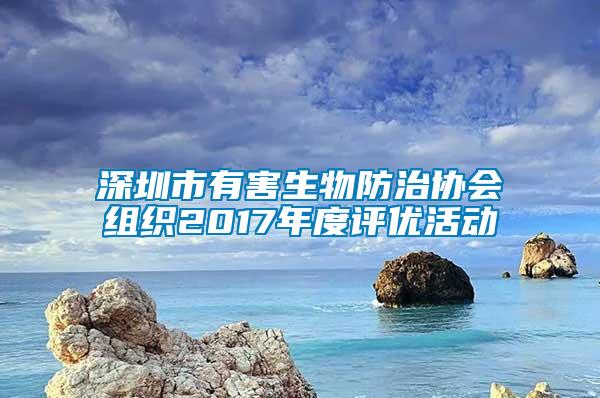 深圳市有害生物防治協(xié)會(huì)組織2017年度評(píng)優(yōu)活動(dòng)