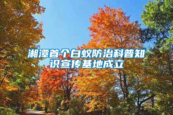 湘潭首個白蟻防治科普知識宣傳基地成立