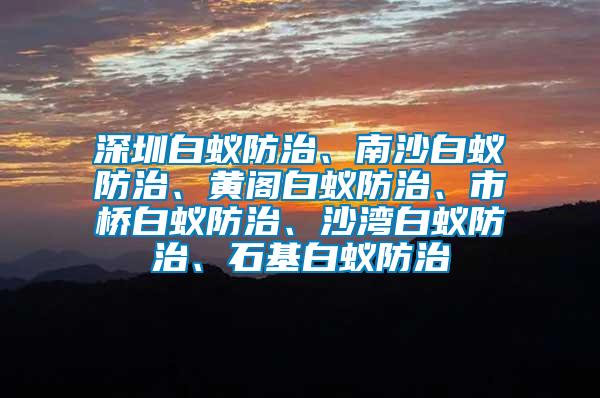 深圳白蟻防治、南沙白蟻防治、黃閣白蟻防治、市橋白蟻防治、沙灣白蟻防治、石基白蟻防治