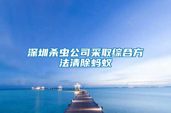 深圳殺蟲公司采取綜合方法清除螞蟻