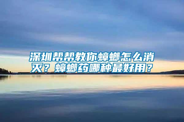 深圳幫幫教你蟑螂怎么消滅？蟑螂藥哪種最好用？