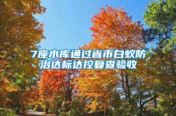 7座水庫通過省市白蟻防治達(dá)標(biāo)達(dá)控復(fù)查驗收