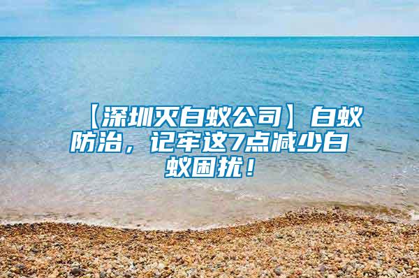 【深圳滅白蟻公司】白蟻防治，記牢這7點(diǎn)減少白蟻困擾！