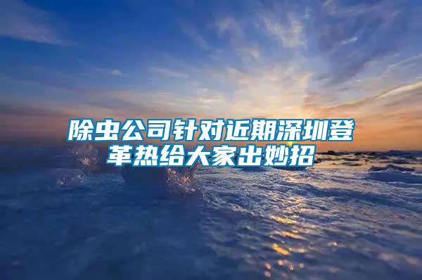 除蟲公司針對近期深圳登革熱給大家出妙招