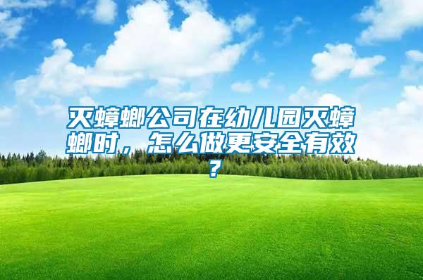 滅蟑螂公司在幼兒園滅蟑螂時，怎么做更安全有效？