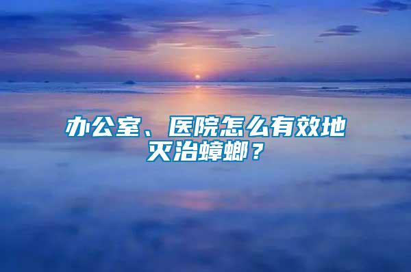 辦公室、醫(yī)院怎么有效地滅治蟑螂？