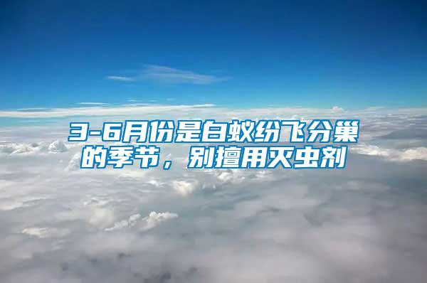 3-6月份是白蟻紛飛分巢的季節(jié)，別擅用滅蟲劑