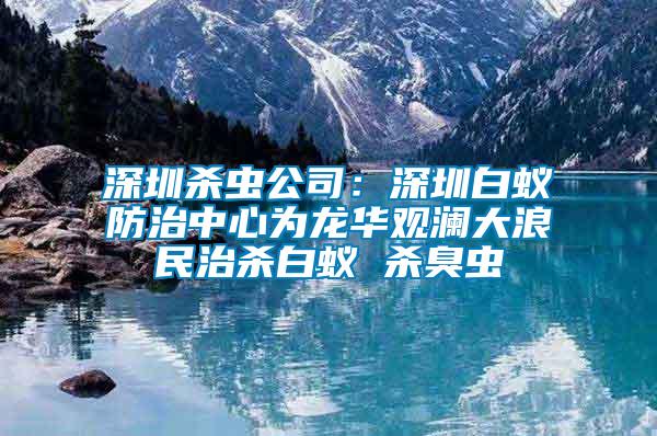 深圳殺蟲公司：深圳白蟻防治中心為龍華觀瀾大浪民治殺白蟻 殺臭蟲