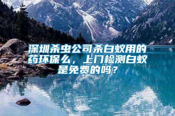 深圳殺蟲公司殺白蟻用的藥環(huán)保么，上門檢測白蟻是免費的嗎？