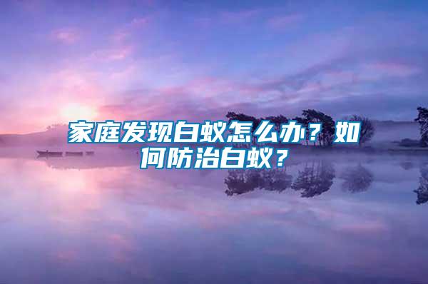 家庭發(fā)現(xiàn)白蟻怎么辦？如何防治白蟻？