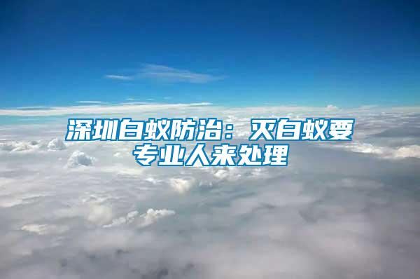 深圳白蟻防治：滅白蟻要專業(yè)人來處理