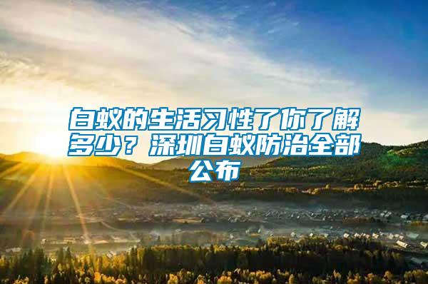 白蟻的生活習(xí)性了你了解多少？深圳白蟻防治全部公布