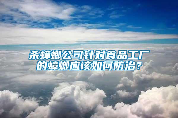 殺蟑螂公司針對食品工廠的蟑螂應(yīng)該如何防治？