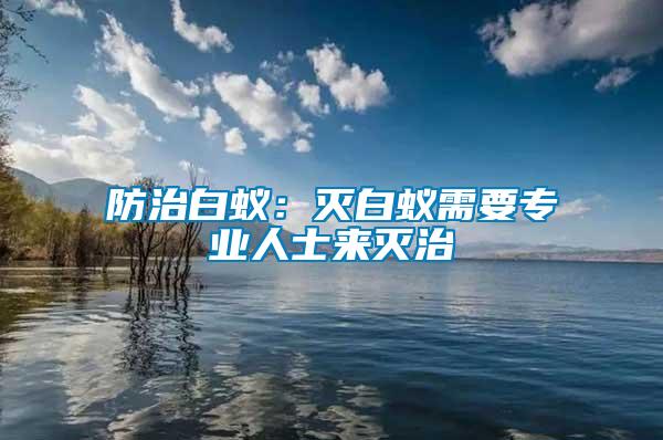 防治白蟻：滅白蟻需要專業(yè)人士來滅治