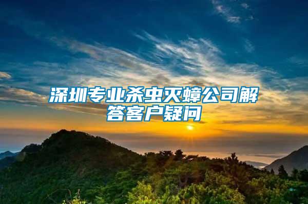 深圳專業(yè)殺蟲滅蟑公司解答客戶疑問(wèn)