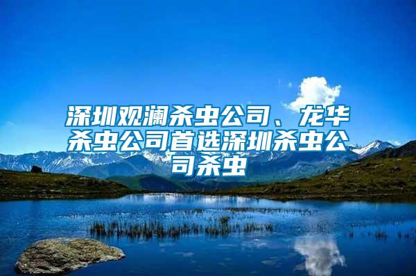 深圳觀瀾殺蟲(chóng)公司、龍華殺蟲(chóng)公司首選深圳殺蟲(chóng)公司殺蟲(chóng)