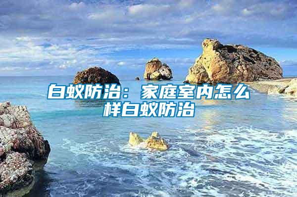 白蟻防治：家庭室內(nèi)怎么樣白蟻防治