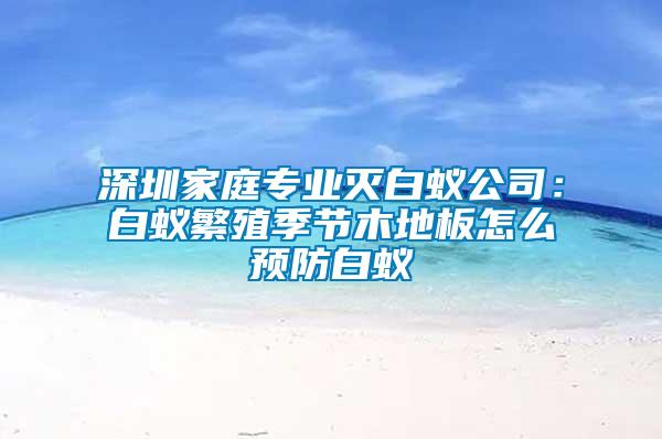 深圳家庭專業(yè)滅白蟻公司：白蟻繁殖季節(jié)木地板怎么預(yù)防白蟻