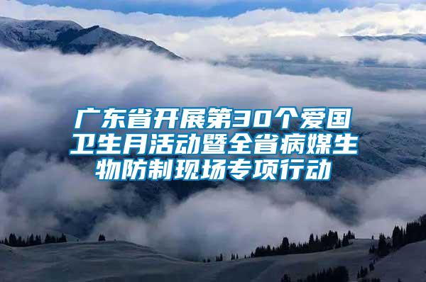 廣東省開展第30個愛國衛(wèi)生月活動暨全省病媒生物防制現(xiàn)場專項行動