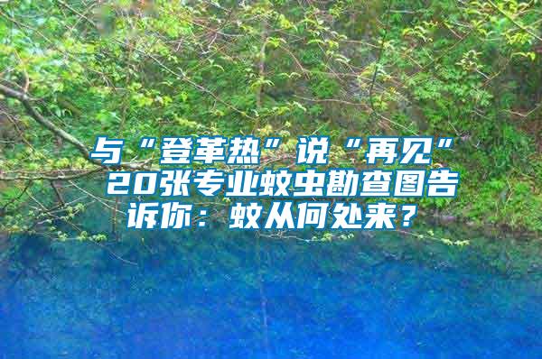 與“登革熱”說(shuō)“再見” 20張專業(yè)蚊蟲勘查圖告訴你：蚊從何處來(lái)？