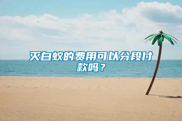 滅白蟻的費(fèi)用可以分段付款嗎？