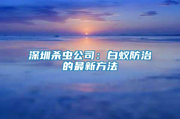 深圳殺蟲公司：白蟻防治的最新方法