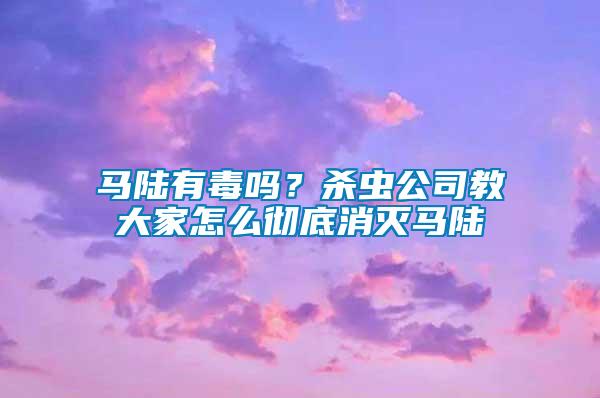 馬陸有毒嗎？殺蟲公司教大家怎么徹底消滅馬陸