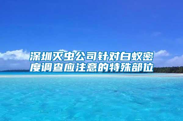 深圳滅蟲公司針對白蟻密度調(diào)查應注意的特殊部位