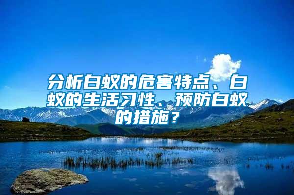 分析白蟻的危害特點、白蟻的生活習性、預防白蟻的措施？