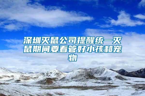 深圳滅鼠公司提醒統(tǒng)一滅鼠期間要看管好小孩和寵物