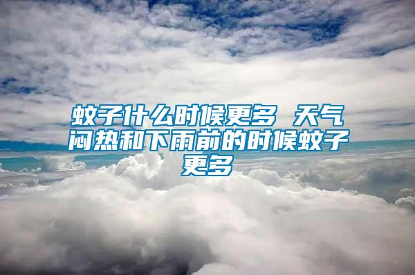 蚊子什么時候更多 天氣悶熱和下雨前的時候蚊子更多