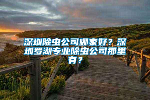 深圳除蟲公司哪家好？深圳羅湖專業(yè)除蟲公司那里有？