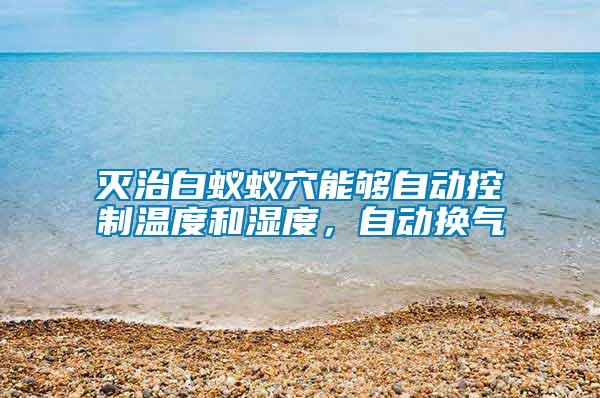 滅治白蟻蟻穴能夠自動控制溫度和濕度，自動換氣