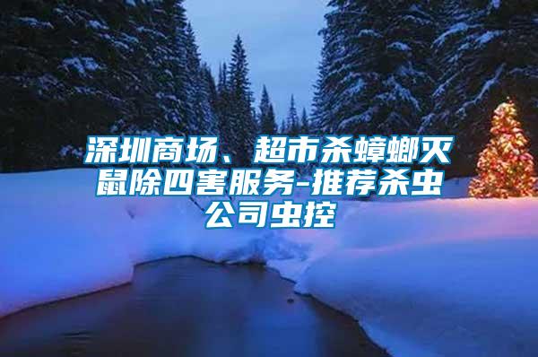 深圳商場(chǎng)、超市殺蟑螂滅鼠除四害服務(wù)-推薦殺蟲公司蟲控