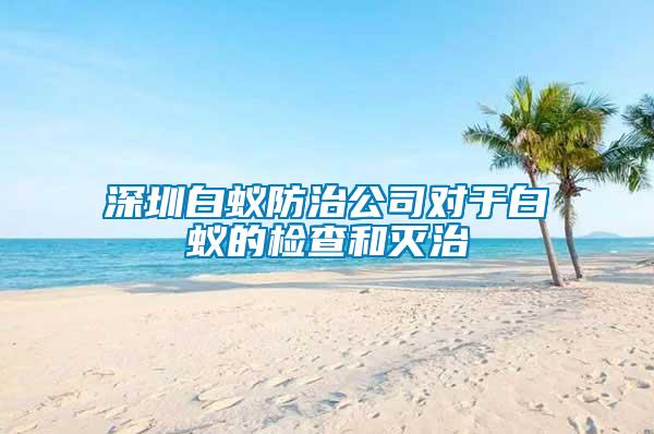 深圳白蟻防治公司對(duì)于白蟻的檢查和滅治