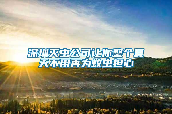 深圳滅蟲公司讓你整個夏天不用再為蚊蟲擔(dān)心