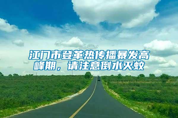 江門市登革熱傳播暴發(fā)高峰期，請注意倒水滅蚊