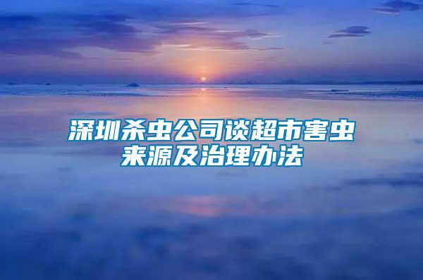 深圳殺蟲(chóng)公司談超市害蟲(chóng)來(lái)源及治理辦法