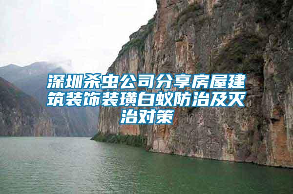 深圳殺蟲公司分享房屋建筑裝飾裝璜白蟻防治及滅治對(duì)策