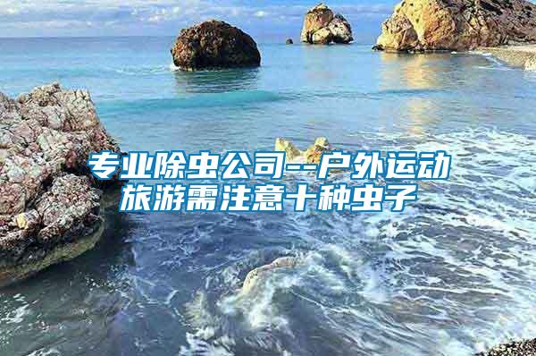 專業(yè)除蟲公司--戶外運動旅游需注意十種蟲子