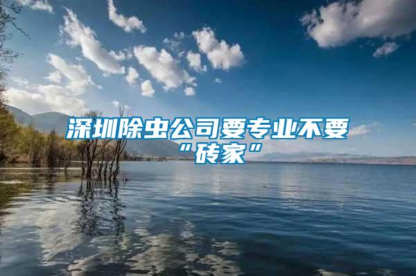 深圳除蟲公司要專業(yè)不要“磚家”