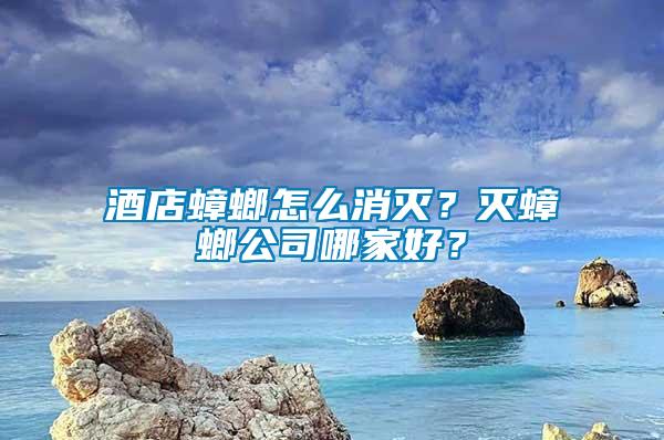 酒店蟑螂怎么消滅？滅蟑螂公司哪家好？