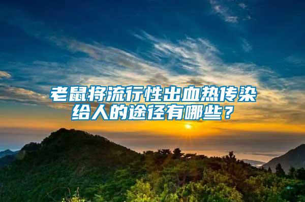 老鼠將流行性出血熱傳染給人的途徑有哪些？