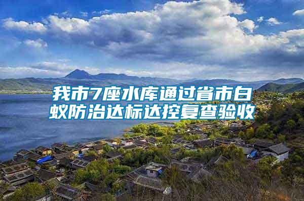 我市7座水庫通過省市白蟻防治達(dá)標(biāo)達(dá)控復(fù)查驗(yàn)收