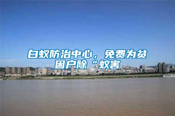 白蟻防治中心，免費為貧困戶除“蟻害